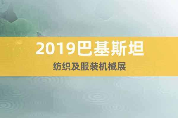 2019巴基斯坦紡織及服裝機(jī)械展