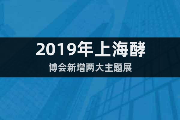 2019年上海酵博會新增兩大主題展