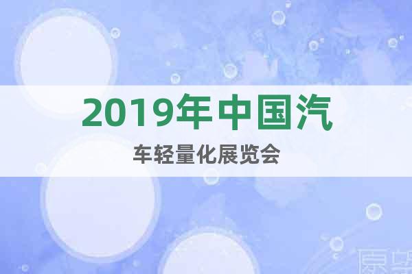 2019年中国汽车轻量化展览会