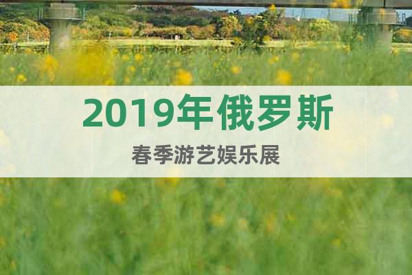2019年俄羅斯春季游藝娛樂(lè)展