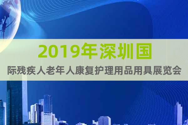 2019年深圳国际残疾人老年人康复护理用品用具展览会