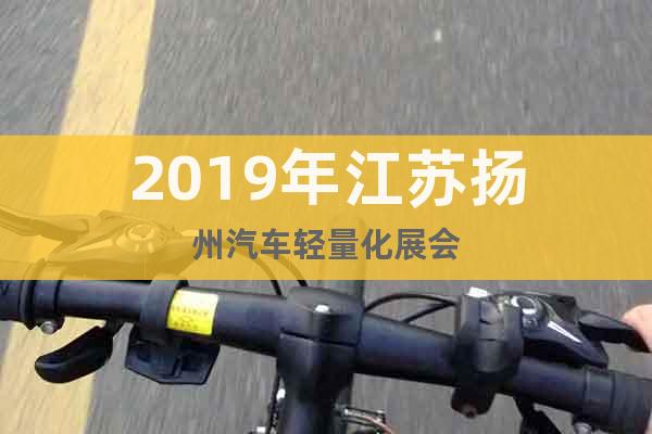2019年江苏扬州汽车轻量化展会