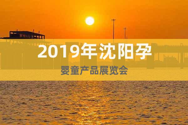 2019年沈阳孕婴童产品展览会