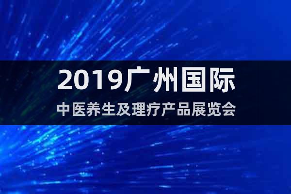 2019广州国际中医养生及理疗产品展览会