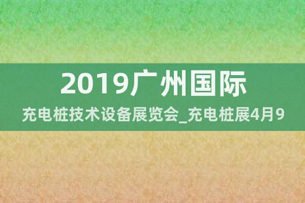 2019广州国际充电桩技术设备展览会_充电桩展4月9-11