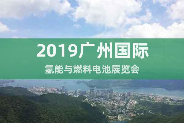 2019廣州國際氫能與燃料電池展覽會