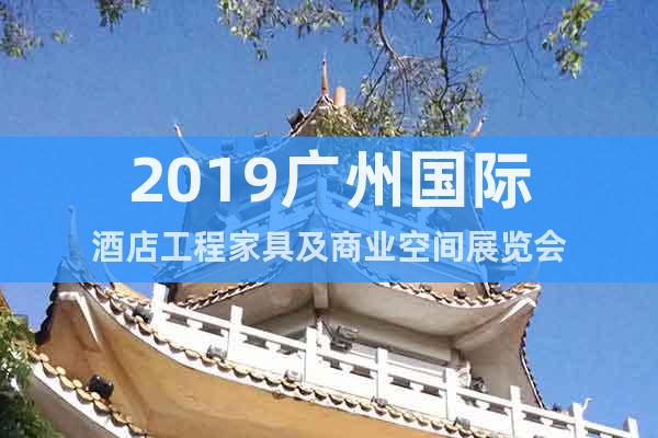 2019广州国际酒店工程家具及商业空间展览会