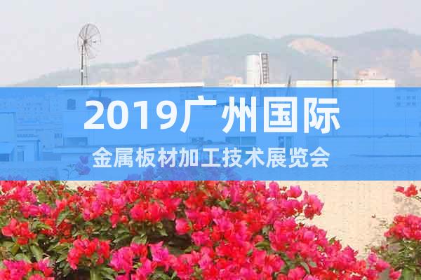 2019广州国际金属板材加工技术展览会