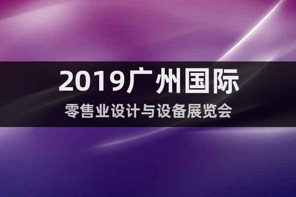 2019廣州國際零售業(yè)設計與設備展覽會