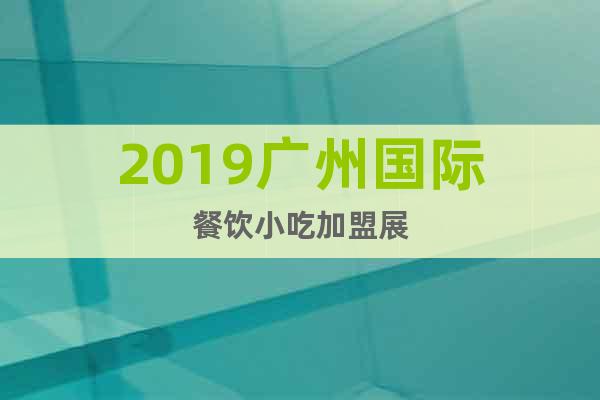 2019廣州國際餐飲小吃加盟展