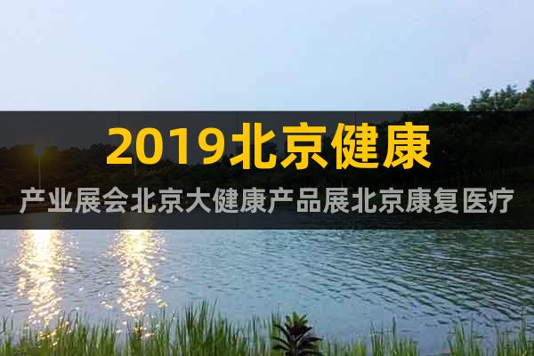 2019北京健康產(chǎn)業(yè)展會(huì)北京大健康產(chǎn)品展北京康復(fù)醫(yī)療展