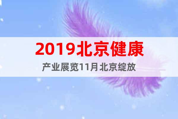 2019北京健康產(chǎn)業(yè)展覽11月北京綻放