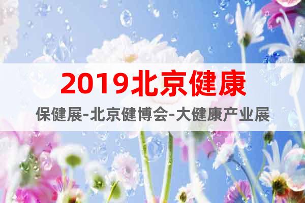 2019北京健康保健展-北京健博會-大健康產(chǎn)業(yè)展