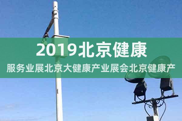 2019北京健康服務(wù)業(yè)展北京大健康產(chǎn)業(yè)展會(huì)北京健康產(chǎn)品展