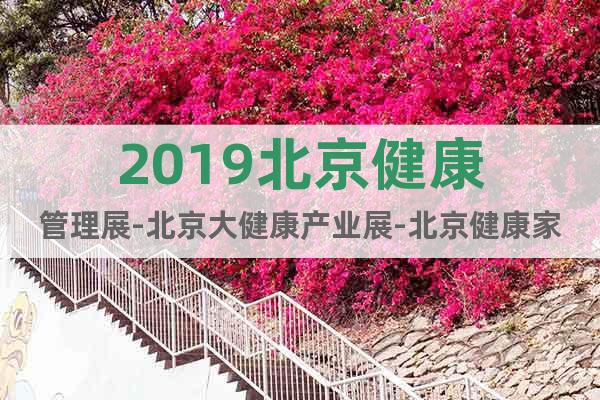 2019北京健康管理展-北京大健康產(chǎn)業(yè)展-北京健康家居展