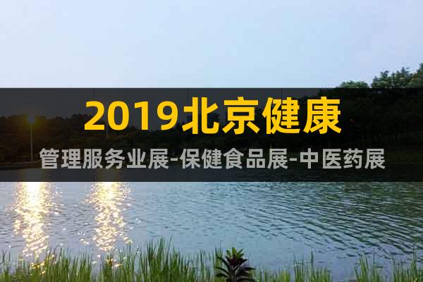 2019北京健康管理服務(wù)業(yè)展-保健食品展-中醫(yī)藥展