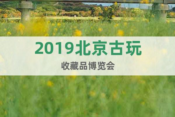 2019北京古玩收藏品博覽會