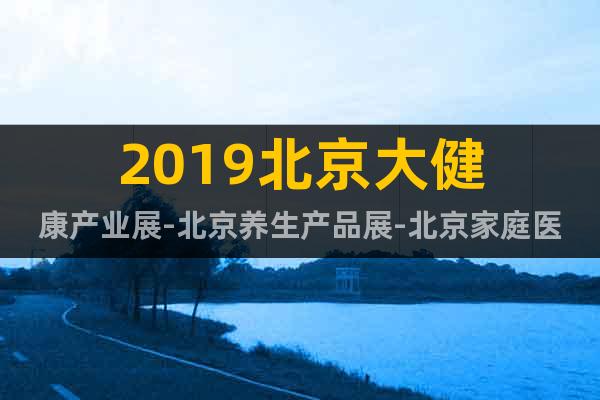 2019北京大健康產(chǎn)業(yè)展-北京養(yǎng)生產(chǎn)品展-北京家庭醫(yī)療展