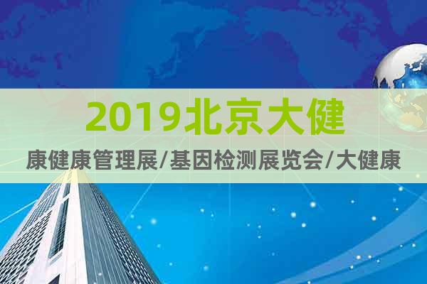2019北京大健康健康管理展/基因檢測展覽會/大健康展