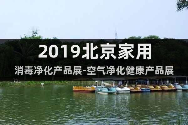 2019北京家用消毒凈化產(chǎn)品展-空氣凈化健康產(chǎn)品展