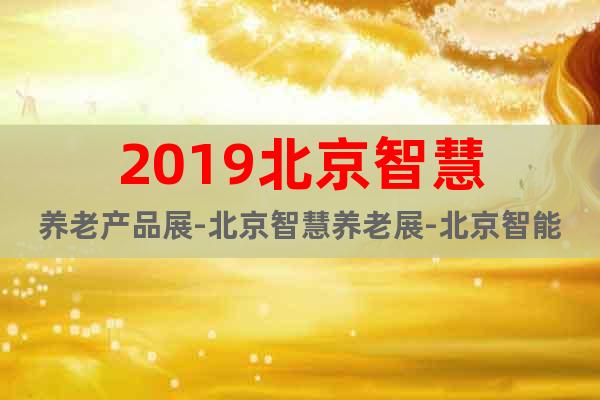 2019北京智慧養(yǎng)老產(chǎn)品展-北京智慧養(yǎng)老展-北京智能設(shè)備展