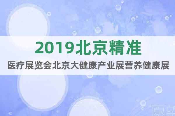 2019北京精準(zhǔn)醫(yī)療展覽會(huì)北京大健康產(chǎn)業(yè)展?fàn)I養(yǎng)健康展覽會(huì)