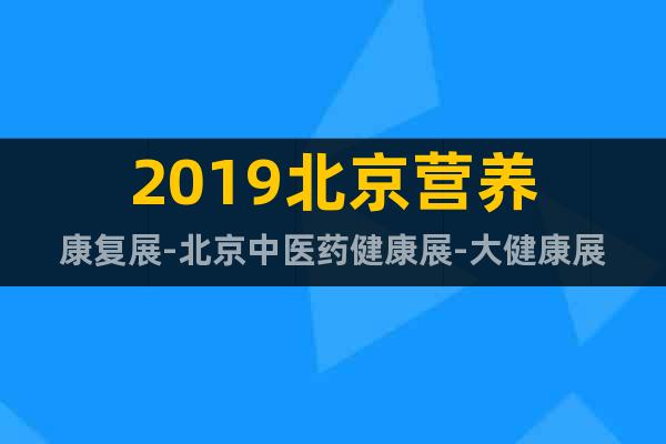 2019北京營養(yǎng)康復(fù)展-北京中醫(yī)藥健康展-大健康展