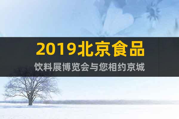 2019北京食品饮料展博览会与您相约京城