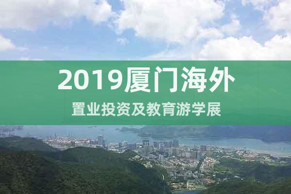 2019厦门海外置业投资及教育游学展