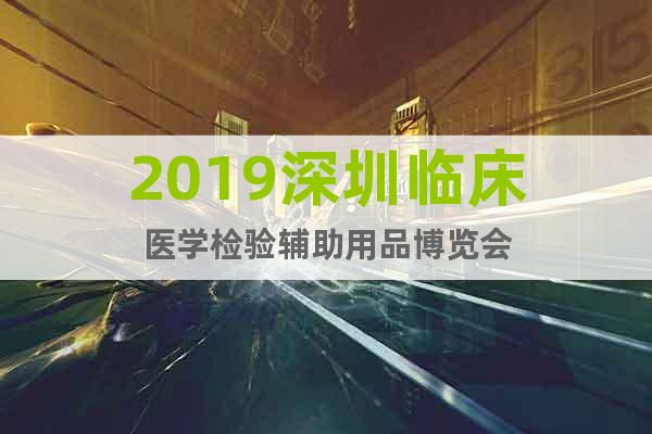2019深圳临床医学检验辅助用品博览会