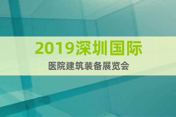 2019深圳國際醫(yī)院建筑裝備展覽會