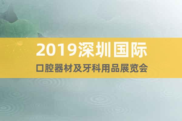 2019深圳國(guó)際口腔器材及牙科用品展覽會(huì)