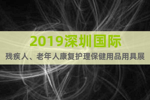 2019深圳国际残疾人、老年人康复护理保健用品用具展览会