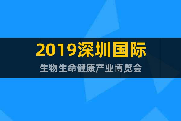 2019深圳国际生物生命健康产业博览会