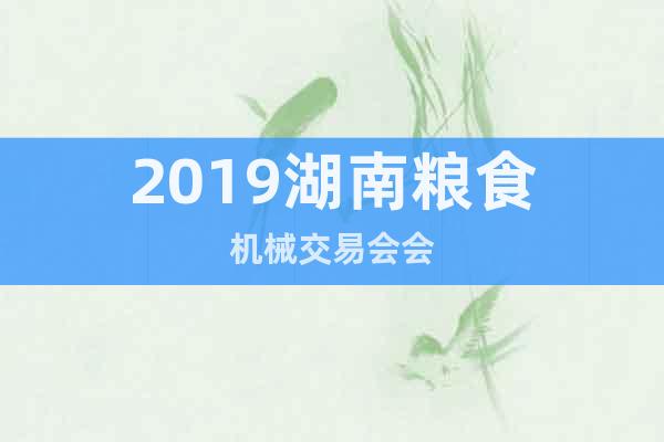 2019湖南糧食機械交易會會