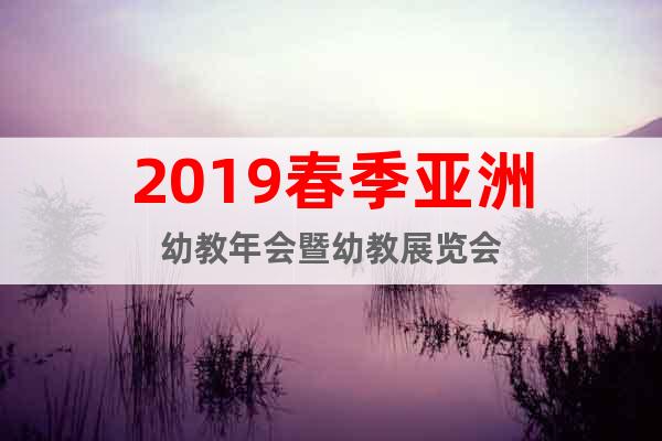 2019春季亞洲幼教年會(huì)暨幼教展覽會(huì)
