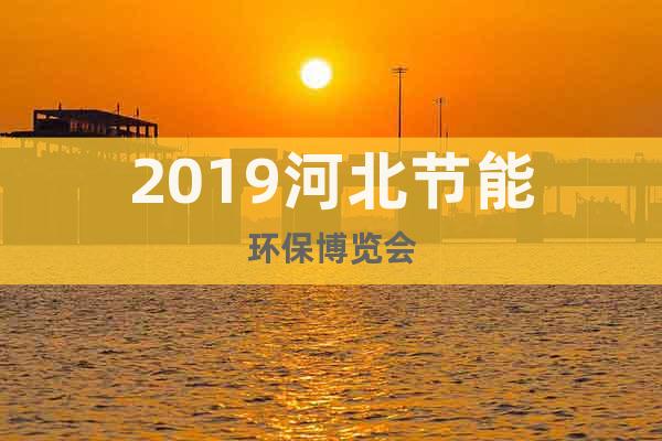 2019河北節(jié)能環(huán)保博覽會