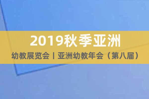 2019秋季亞洲幼教展覽會(huì)丨亞洲幼教年會(huì)（第八屆）