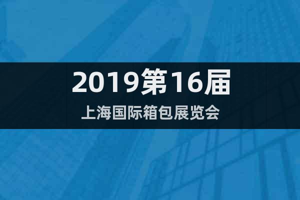 2019第16屆上海國際箱包展覽會(huì)