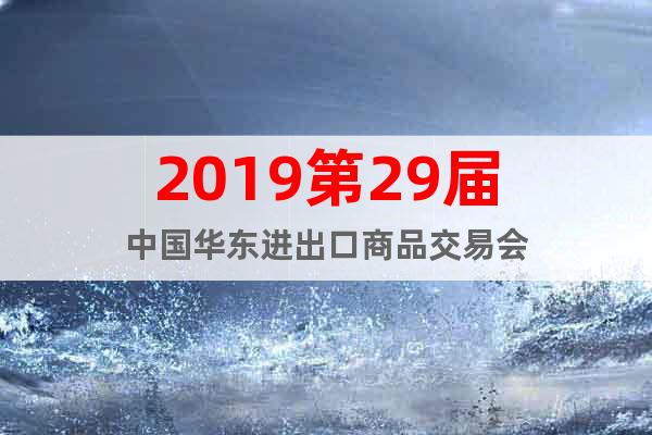2019第29屆中國華東進出口商品交易會