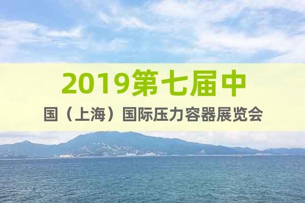 2019第七届中国（上海）国际压力容器展览会