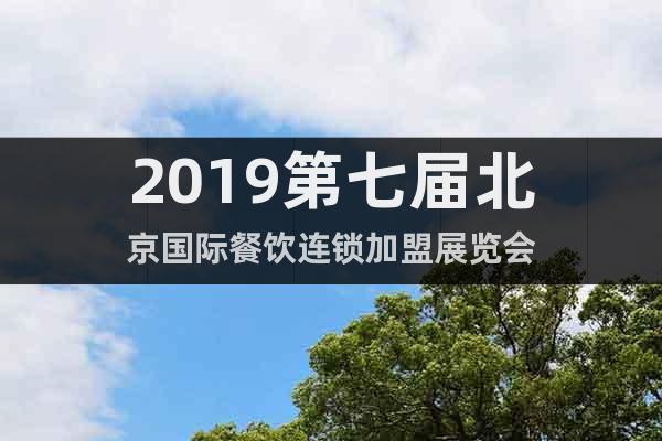 2019第七屆北京國際餐飲連鎖加盟展覽會