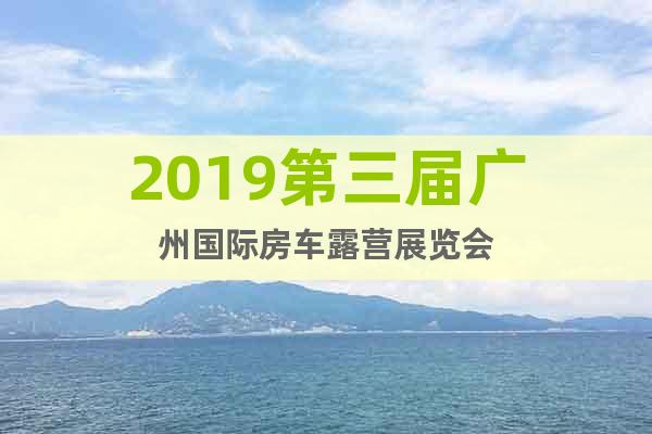 2019第三屆廣州國際房車露營展覽會