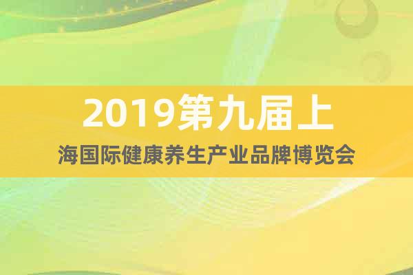 2019第九屆上海國際健康養(yǎng)生產業(yè)品牌博覽會