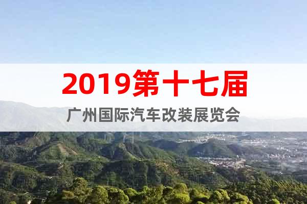 2019第十七届广州国际汽车改装展览会