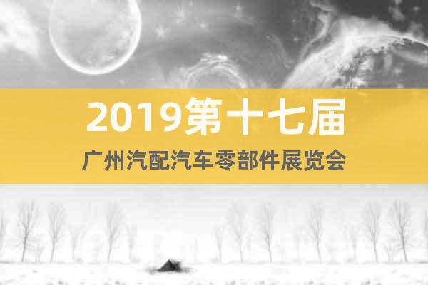 2019第十七屆廣州汽配汽車零部件展覽會