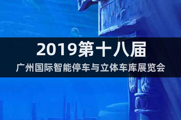 2019第十八届广州国际智能停车与立体车库展览会