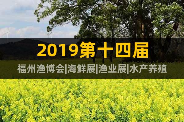 2019第十四屆福州漁博會|海鮮展|漁業(yè)展|水產(chǎn)養(yǎng)殖展