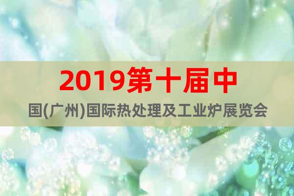 2019第十屆中國(廣州)國際熱處理及工業(yè)爐展覽會