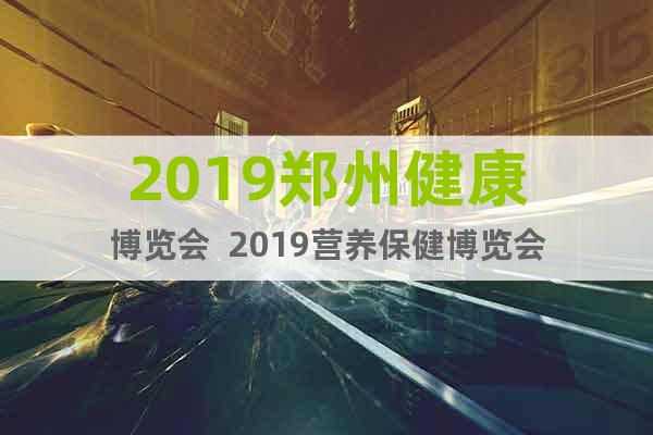2019郑州健康博览会  2019营养保健博览会
